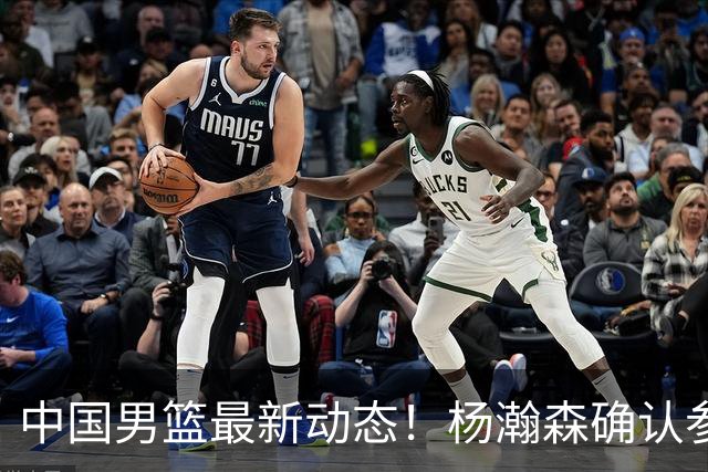 中国男篮最新动态！杨瀚森确认参加中日对决，热身赛名单即将发布