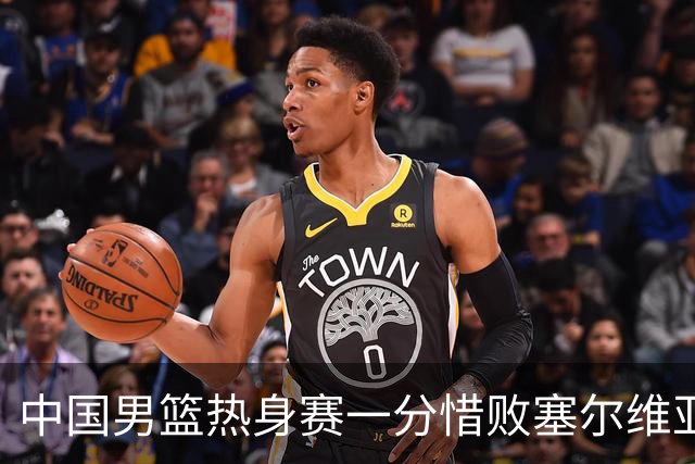 中国男篮热身赛一分惜败塞尔维亚KK FMP俱乐部队