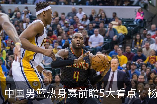 中国男篮热身赛前瞻5大看点：杨瀚森不打 仅两内线崔永熙回归首秀