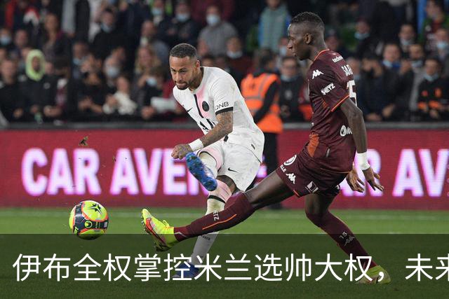 伊布全权掌控米兰选帅大权，未来之路将如何走？