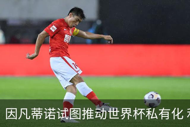 因凡蒂诺试图推动世界杯私有化 利益团体涉及特朗普家族