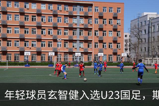 年轻球员玄智健入选U23国足，期待未来表现