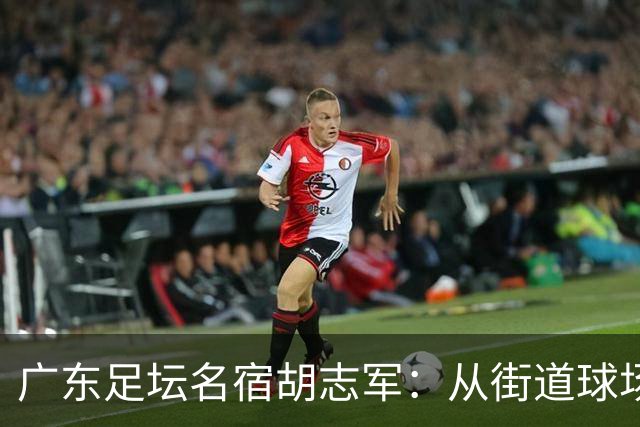 广东足坛名宿胡志军：从街道球场到世界杯，足球的底色始终是热爱