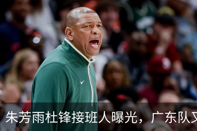 朱芳雨杜锋接班人曝光，广东队又出现大动作，新东家不留情面