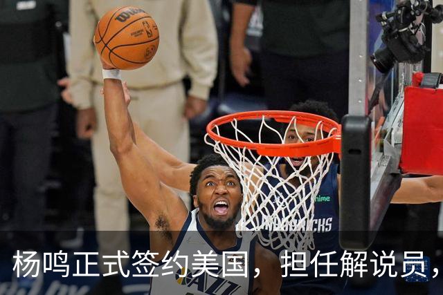 杨鸣正式签约美国，担任解说员，薪资曝光引热议