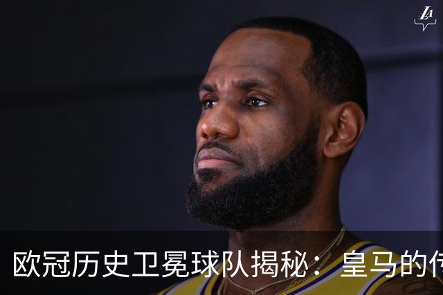 欧冠历史卫冕球队揭秘：皇马的传奇与巴黎的新篇章