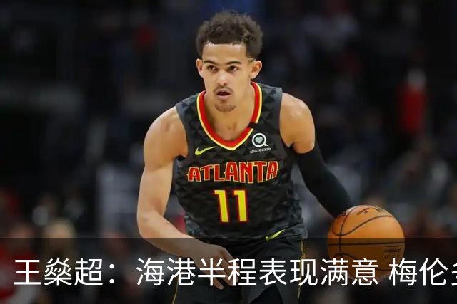王燊超：海港半程表现满意 梅伦多回归将带来新变化