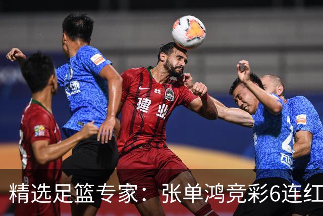 精选足篮专家：张单鸿竞彩6连红出击精选串关！