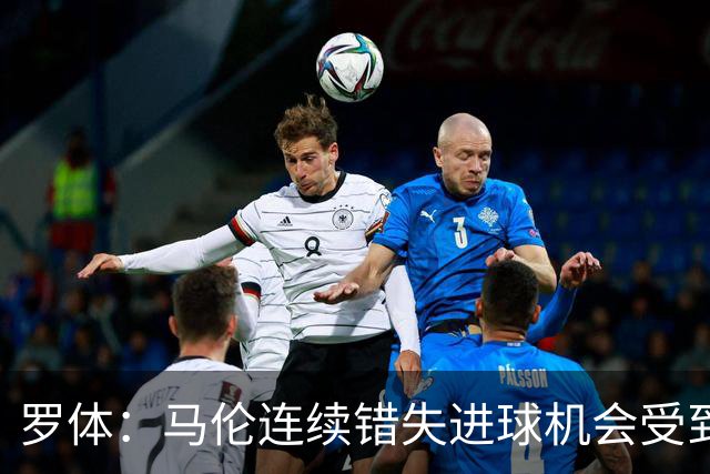 罗体：马伦连续错失进球机会受到质疑，范尼正在帮助他找回状态