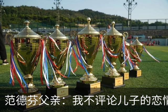 范德芬父亲：我不评论儿子的恋情，若他的女友来了肯定不会躲起来