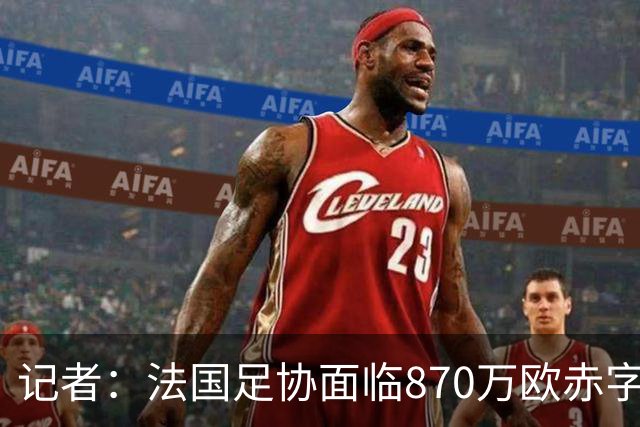 记者：法国足协面临870万欧赤字，却花1200万订世界杯下榻酒店