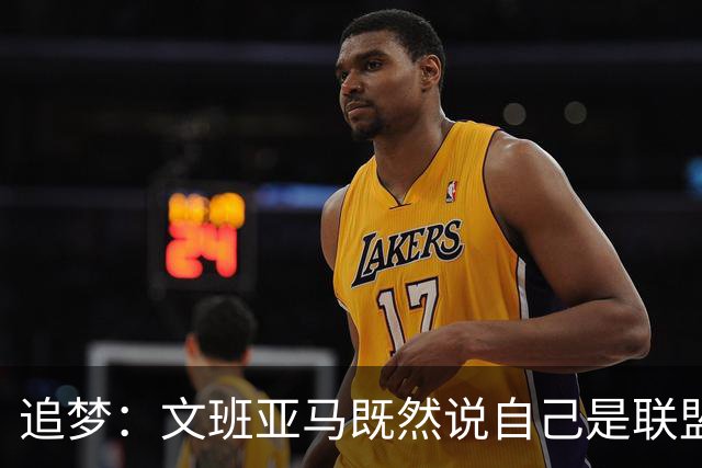 追梦：文班亚马既然说自己是联盟门面 那领先29分就要赢下来