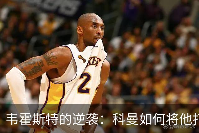 韦霍斯特的逆袭：科曼如何将他打造成世界杯的秘密武器？