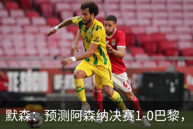 默森：预测阿森纳决赛1-0巴黎，只要巴黎谨慎踢，阿森纳就有机会